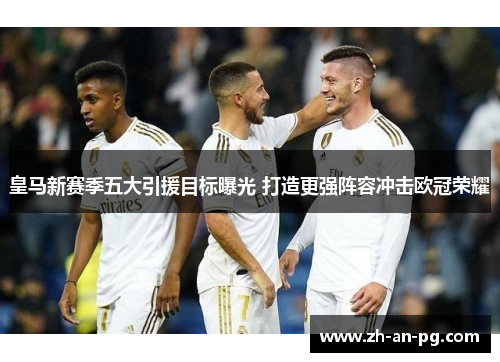 皇马新赛季五大引援目标曝光 打造更强阵容冲击欧冠荣耀