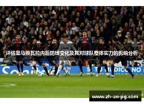 评估皇马换瓦拉内后防线变化及其对球队整体实力的影响分析