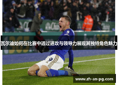 瓦尔迪如何在比赛中通过进攻与领导力展现其独特角色魅力