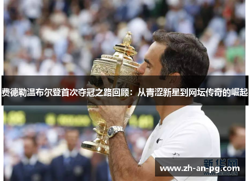 费德勒温布尔登首次夺冠之路回顾：从青涩新星到网坛传奇的崛起