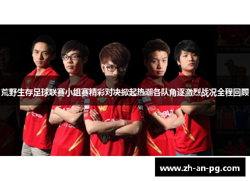 荒野生存足球联赛小组赛精彩对决掀起热潮各队角逐激烈战况全程回顾