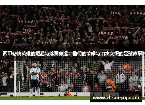 西甲悲情英雄的崛起与落寞命运：他们的荣耀与泪水交织的足球故事