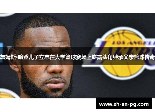 詹姆斯·哈登儿子立志在大学篮球赛场上崭露头角继承父亲篮球传奇