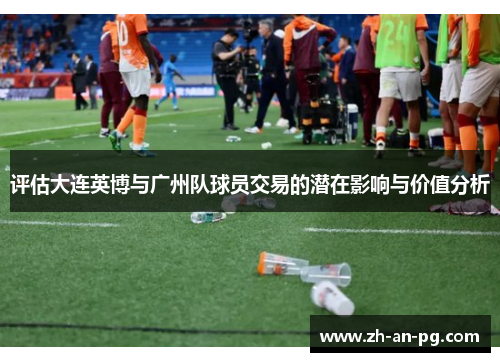评估大连英博与广州队球员交易的潜在影响与价值分析