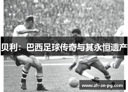 贝利：巴西足球传奇与其永恒遗产
