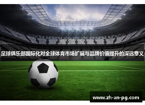 足球俱乐部国际化对全球体育市场扩展与品牌价值提升的深远意义