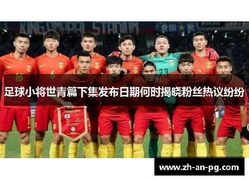 足球小将世青篇下集发布日期何时揭晓粉丝热议纷纷