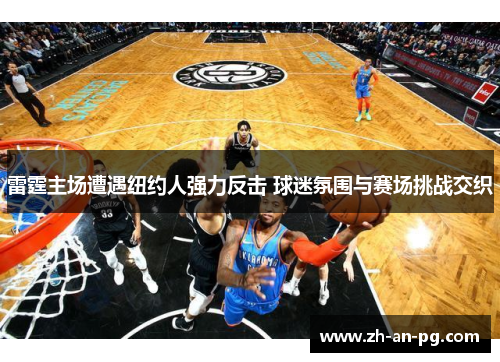 雷霆主场遭遇纽约人强力反击 球迷氛围与赛场挑战交织