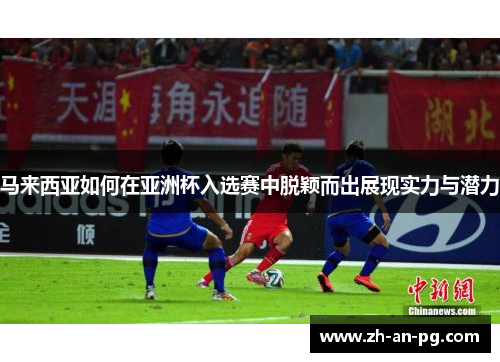 马来西亚如何在亚洲杯入选赛中脱颖而出展现实力与潜力
