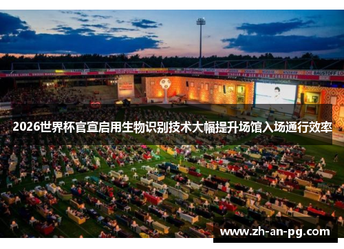 2026世界杯官宣启用生物识别技术大幅提升场馆入场通行效率