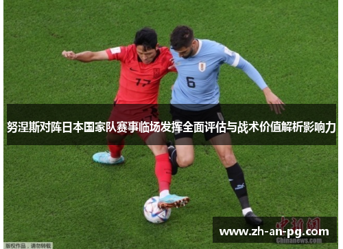 努涅斯对阵日本国家队赛事临场发挥全面评估与战术价值解析影响力