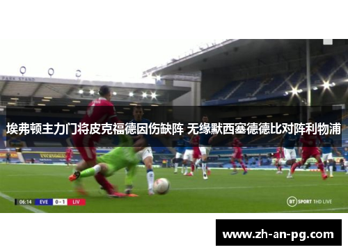 埃弗顿主力门将皮克福德因伤缺阵 无缘默西塞德德比对阵利物浦